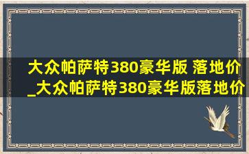 大众帕萨特380豪华版 落地价_大众帕萨特380豪华版落地价是多少